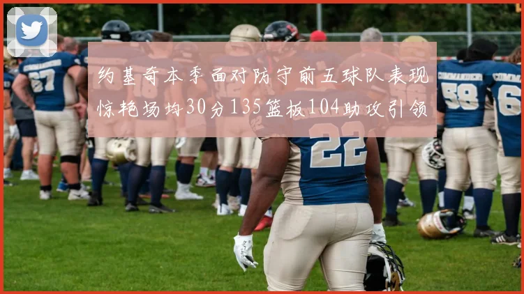 约基奇本季面对防守前五球队表现惊艳场均30分135篮板104助攻引领球队奋勇争先