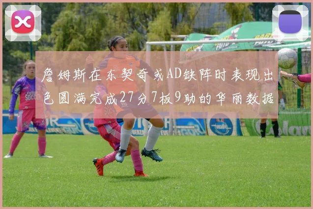 詹姆斯在东契奇或AD缺阵时表现出色圆满完成27分7板9助的华丽数据