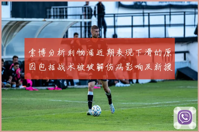 索博分析利物浦近期表现下滑的原因包括战术被破解伤病影响及新援适应期