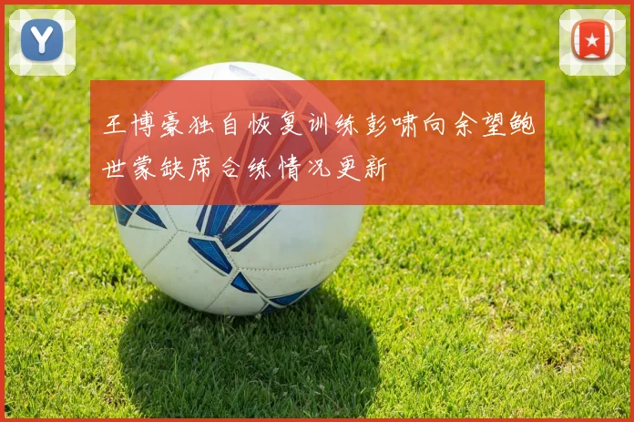 王博豪独自恢复训练彭啸向余望鲍世蒙缺席合练情况更新