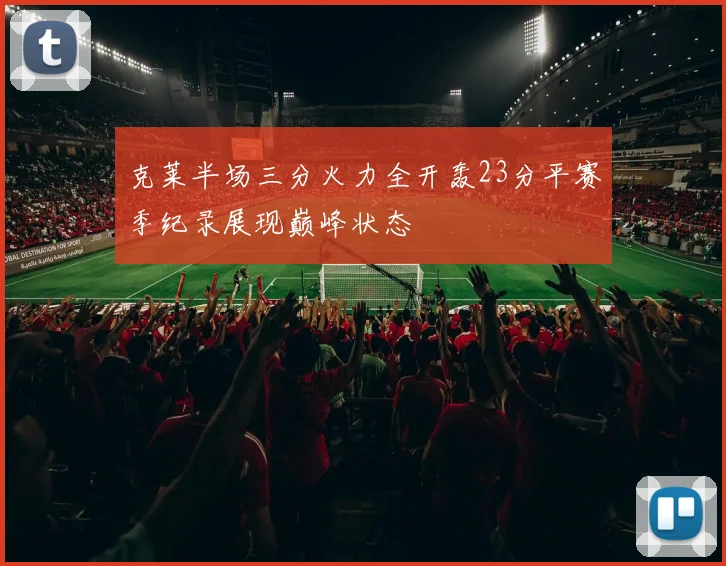 克莱半场三分火力全开轰23分平赛季纪录展现巅峰状态