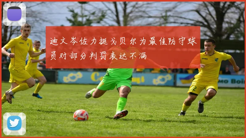 迪文岑佐力挺戈贝尔为最佳防守球员对部分判罚表达不满