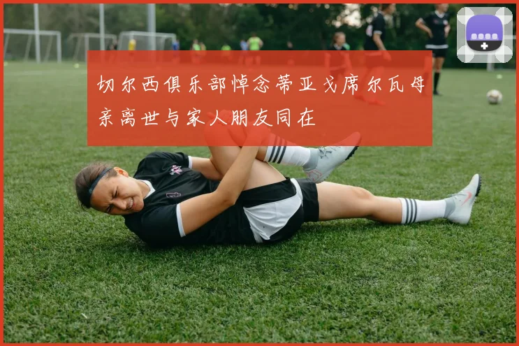 切尔西俱乐部悼念蒂亚戈席尔瓦母亲离世与家人朋友同在