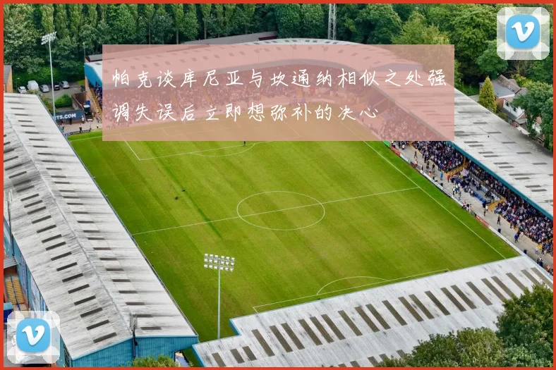 帕克谈库尼亚与坎通纳相似之处强调失误后立即想弥补的决心