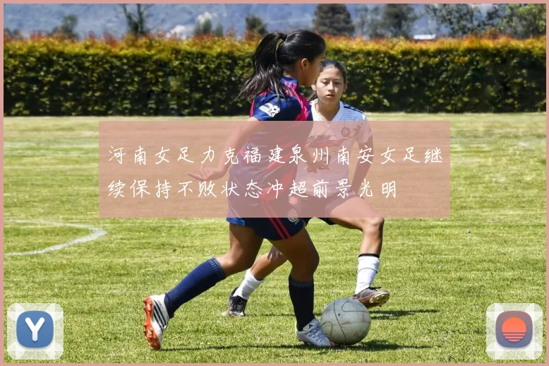 河南女足力克福建泉州南安女足继续保持不败状态冲超前景光明