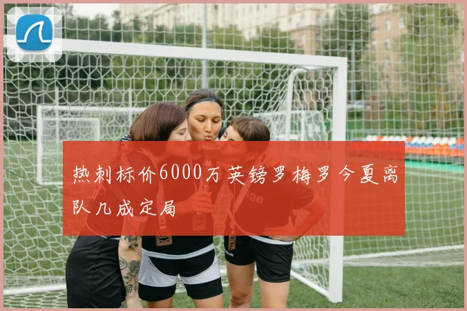 热刺标价6000万英镑罗梅罗今夏离队几成定局