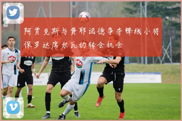 阿贾克斯与费耶诺德争夺锋线小将保罗达席尔瓦的转会机会
