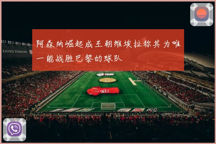 阿森纳崛起成王朝维埃拉称其为唯一能战胜巴黎的球队