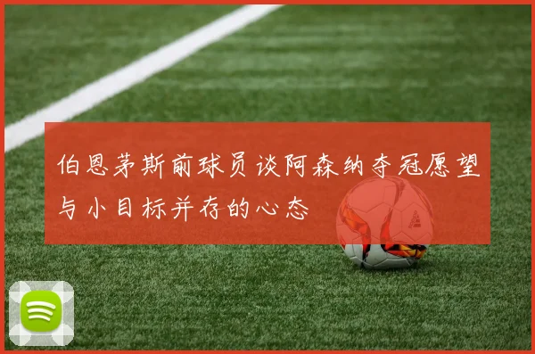 伯恩茅斯前球员谈阿森纳夺冠愿望与小目标并存的心态