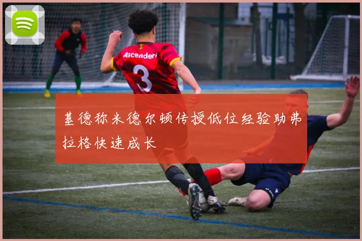 基德称米德尔顿传授低位经验助弗拉格快速成长