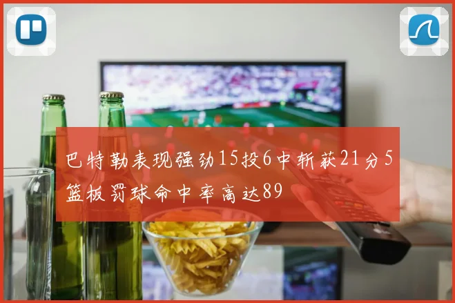 巴特勒表现强劲15投6中斩获21分5篮板罚球命中率高达89
