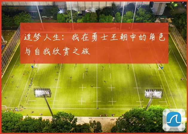 追梦人生：我在勇士王朝中的角色与自我欣赏之旅