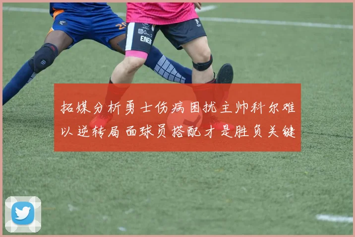 拓媒分析勇士伤病困扰主帅科尔难以逆转局面球员搭配才是胜负关键