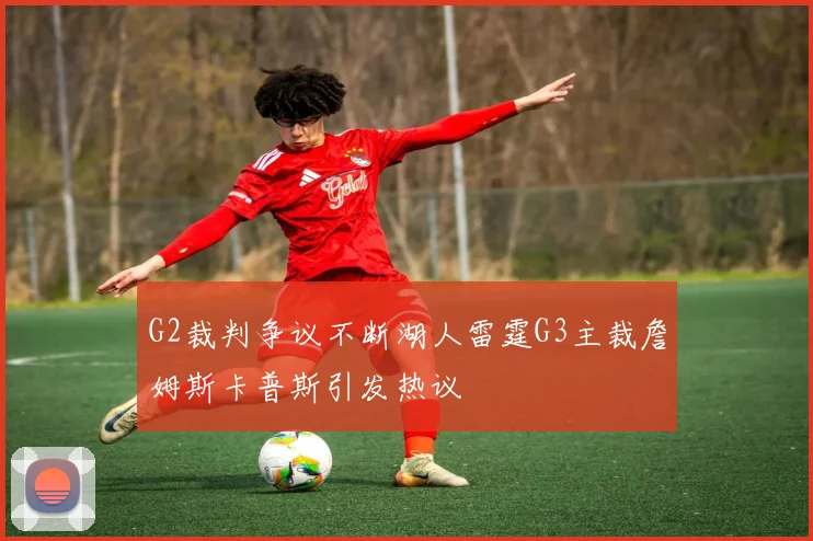 G2裁判争议不断湖人雷霆G3主裁詹姆斯卡普斯引发热议