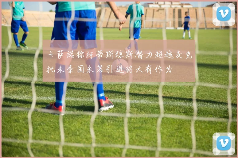 卡萨诺称柯蒂斯琼斯潜力超越麦克托米奈国米若引进将大有作为