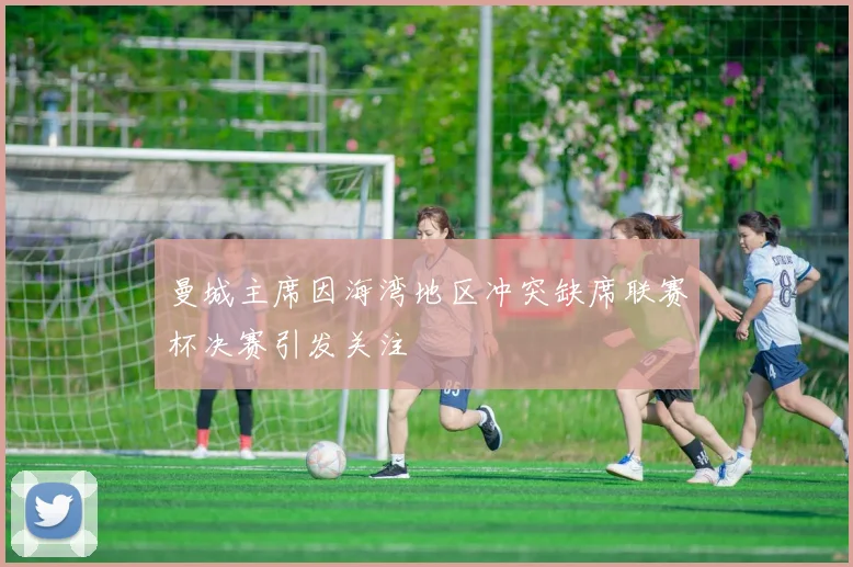 曼城主席因海湾地区冲突缺席联赛杯决赛引发关注