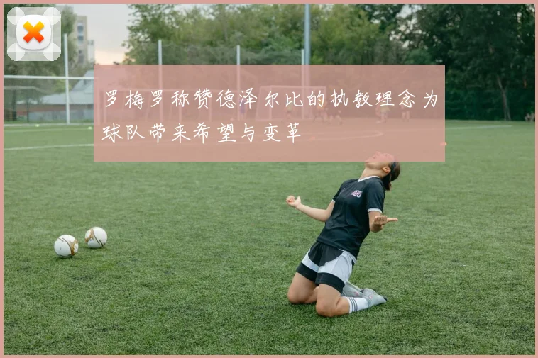 罗梅罗称赞德泽尔比的执教理念为球队带来希望与变革