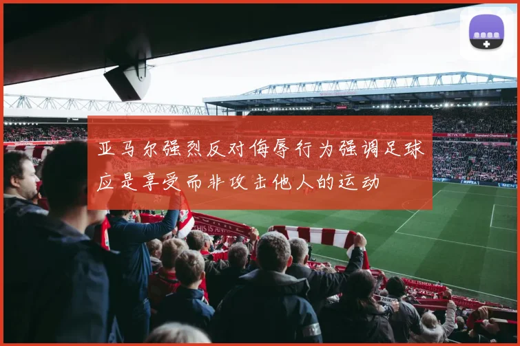 亚马尔强烈反对侮辱行为强调足球应是享受而非攻击他人的运动