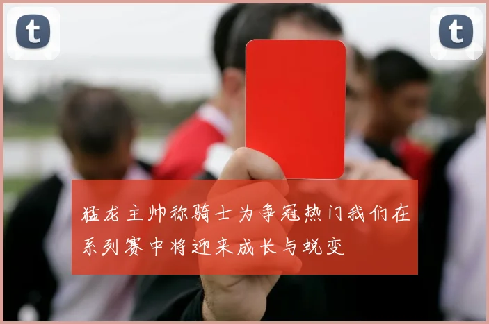 猛龙主帅称骑士为争冠热门我们在系列赛中将迎来成长与蜕变