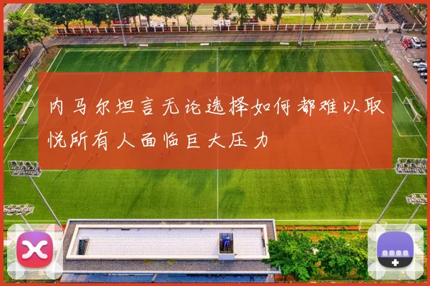 内马尔坦言无论选择如何都难以取悦所有人面临巨大压力