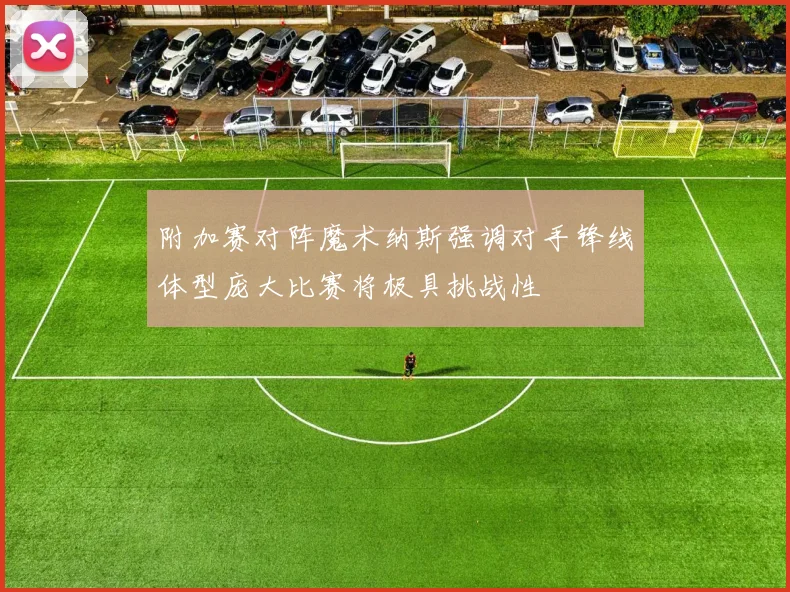 附加赛对阵魔术纳斯强调对手锋线体型庞大比赛将极具挑战性