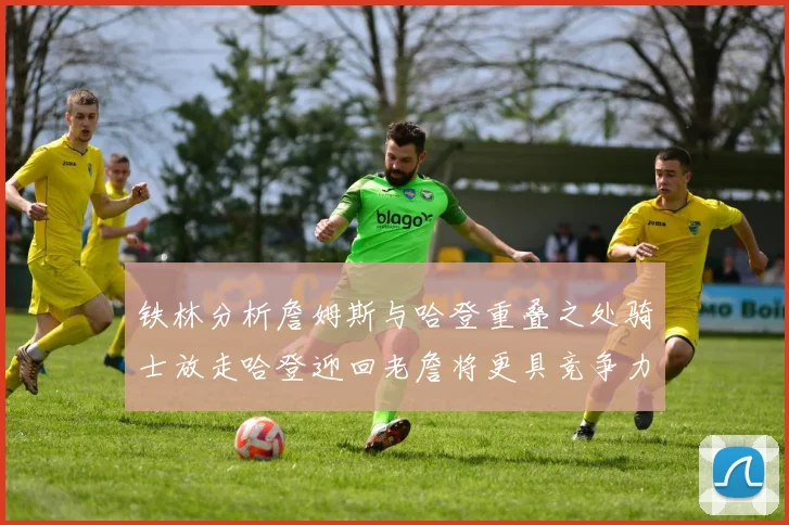 铁林分析詹姆斯与哈登重叠之处骑士放走哈登迎回老詹将更具竞争力