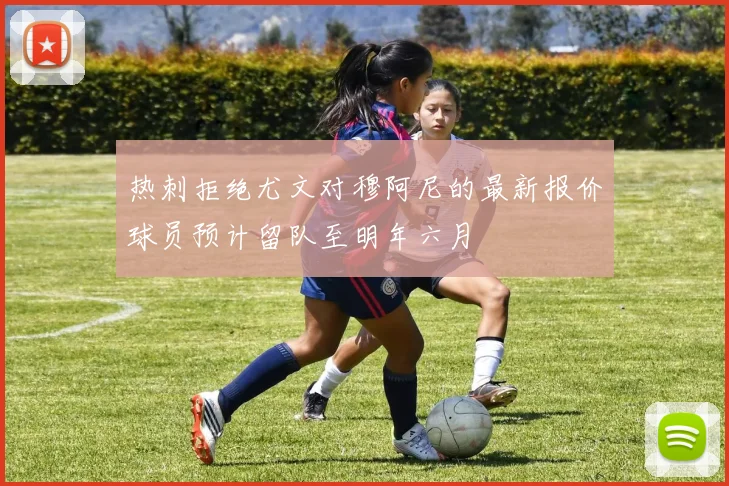 热刺拒绝尤文对穆阿尼的最新报价球员预计留队至明年六月