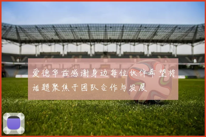 爱德华兹感谢身边每位伙伴希望将话题聚焦于团队合作与发展