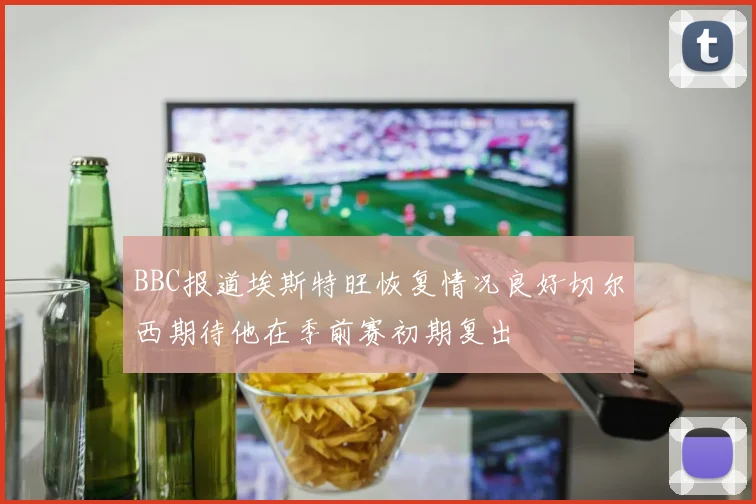 BBC报道埃斯特旺恢复情况良好切尔西期待他在季前赛初期复出