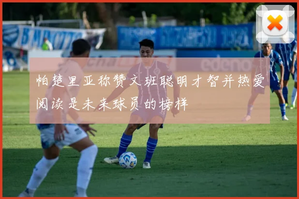 帕楚里亚称赞文班聪明才智并热爱阅读是未来球员的榜样