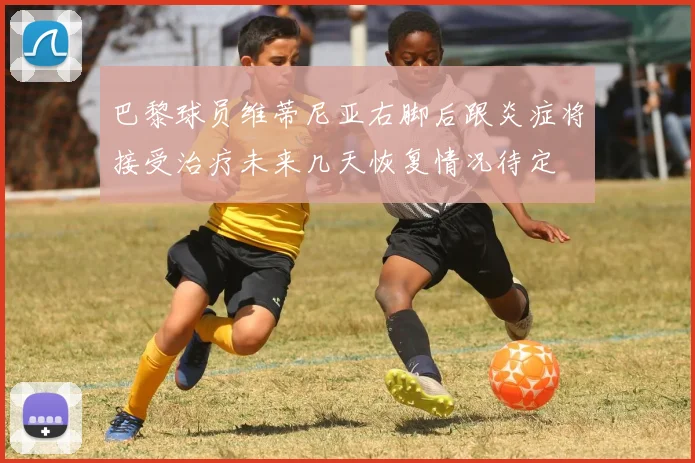 巴黎球员维蒂尼亚右脚后跟炎症将接受治疗未来几天恢复情况待定