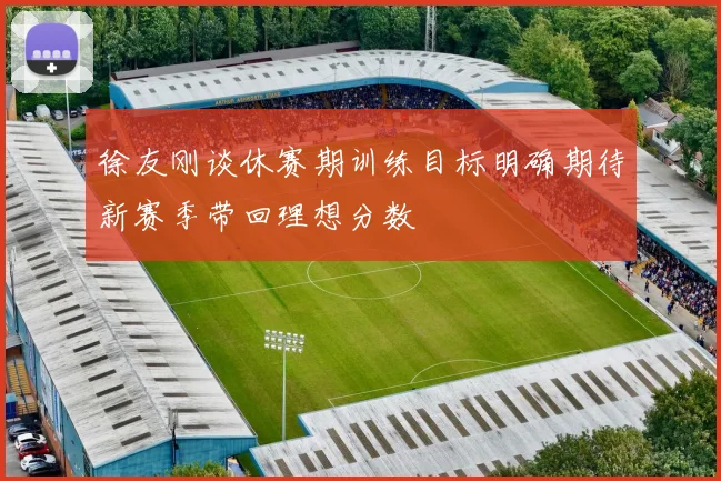 徐友刚谈休赛期训练目标明确期待新赛季带回理想分数