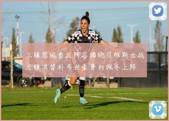 三镇蓉城首发阵容揭晓贝维斯出战方镜淇替补韦世豪费利佩齐上阵