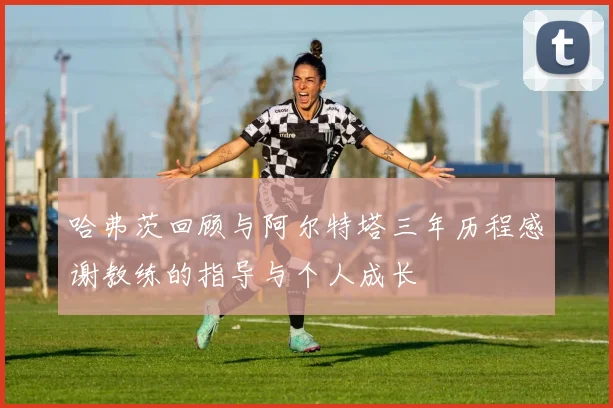 哈弗茨回顾与阿尔特塔三年历程感谢教练的指导与个人成长