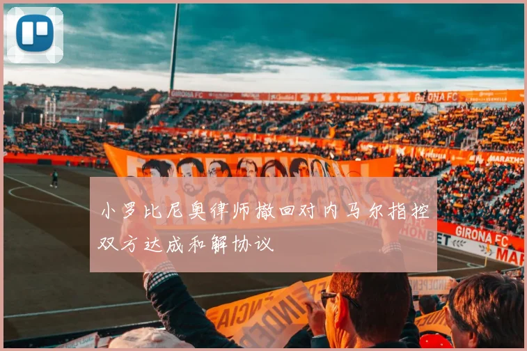 小罗比尼奥律师撤回对内马尔指控双方达成和解协议