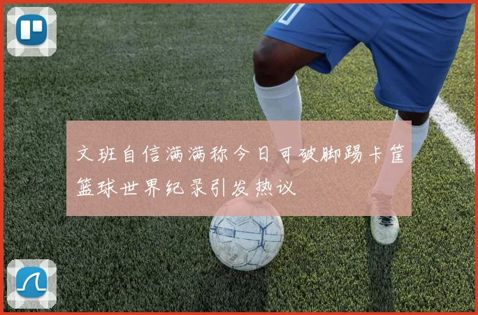 文班自信满满称今日可破脚踢卡筐篮球世界纪录引发热议