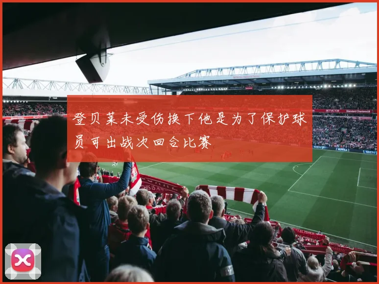 登贝莱未受伤换下他是为了保护球员可出战次回合比赛