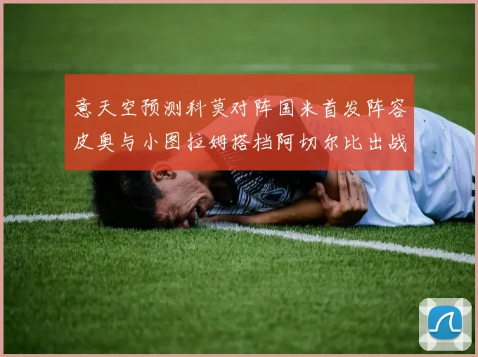 意天空预测科莫对阵国米首发阵容皮奥与小图拉姆搭档阿切尔比出战
