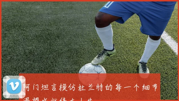 阿门坦言模仿杜兰特的每一个细节渴望成就伟大人生