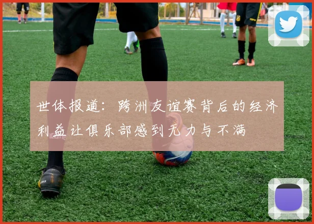 世体报道：跨洲友谊赛背后的经济利益让俱乐部感到无力与不满