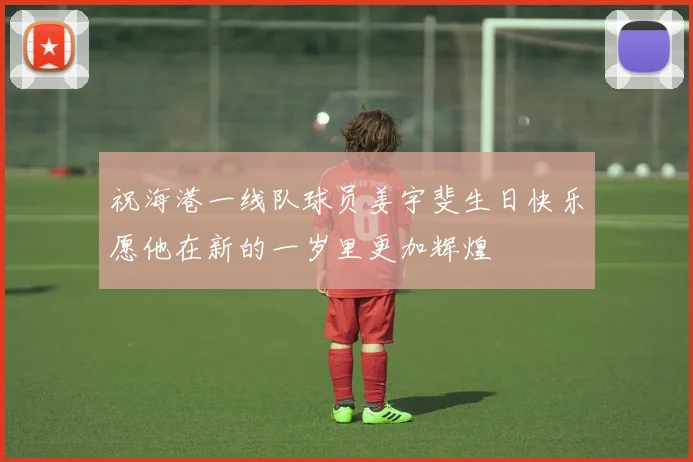 祝海港一线队球员姜宇斐生日快乐愿他在新的一岁里更加辉煌