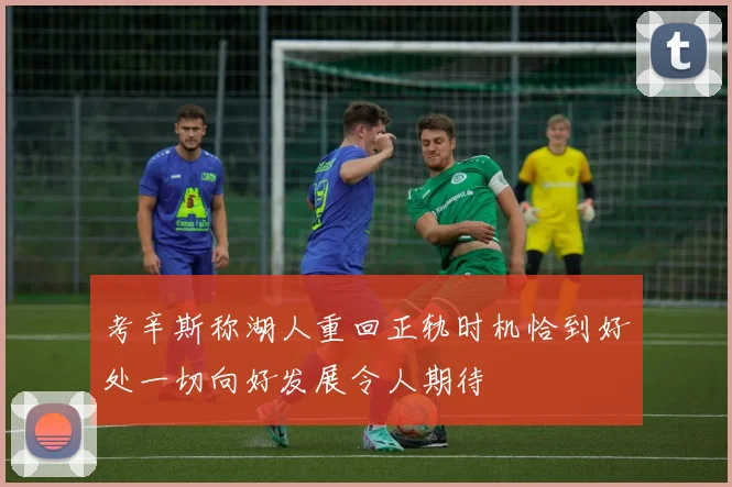 考辛斯称湖人重回正轨时机恰到好处一切向好发展令人期待