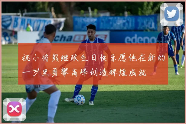 祝小将熊继政生日快乐愿他在新的一岁里勇攀高峰创造辉煌成就