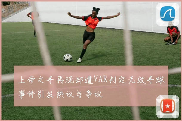 上帝之手再现却遭VAR判定无效手球事件引发热议与争议