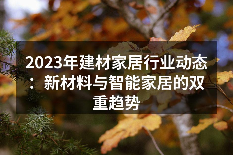 2023年建材家居行业动态：新材料与智能家居的双重趋势