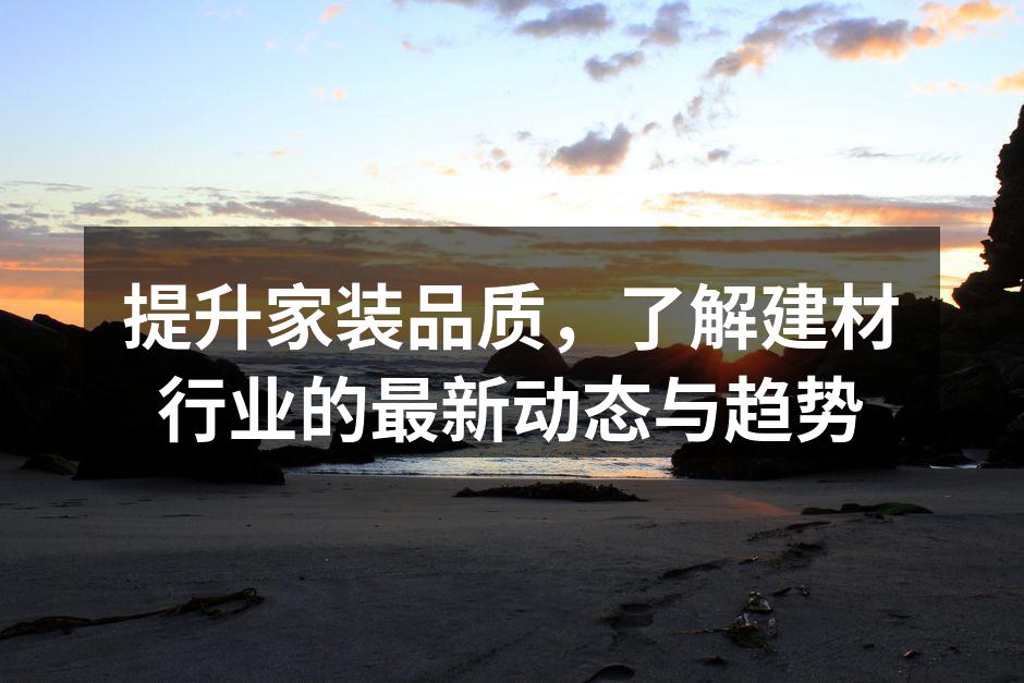 提升家装品质，了解建材行业的最新动态与趋势