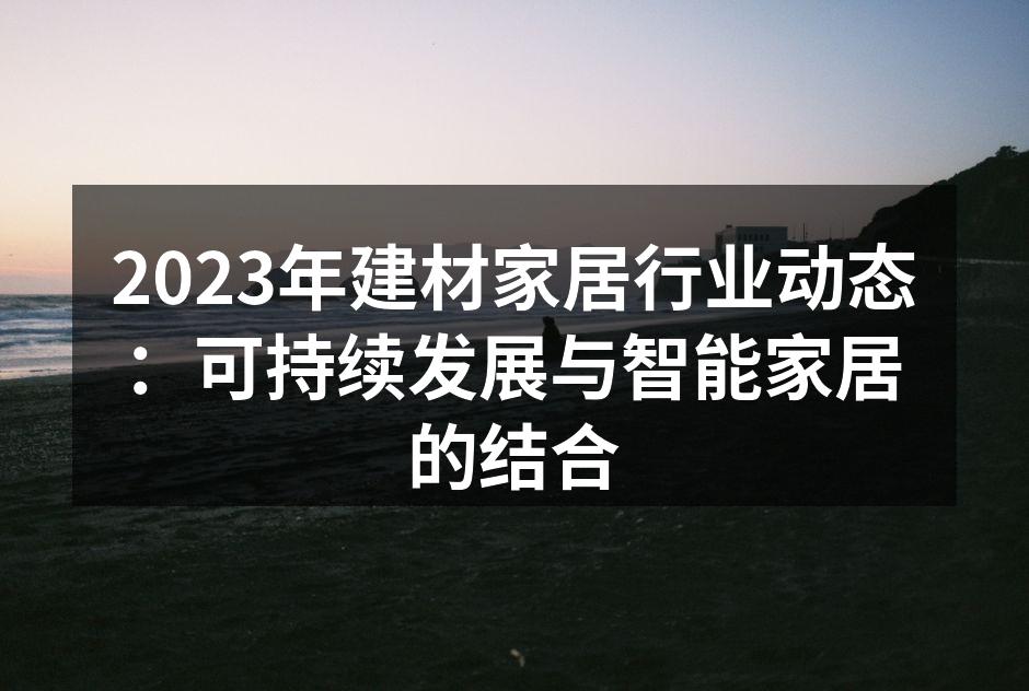 2023年建材家居行业动态：可持续发展与智能家居的结合